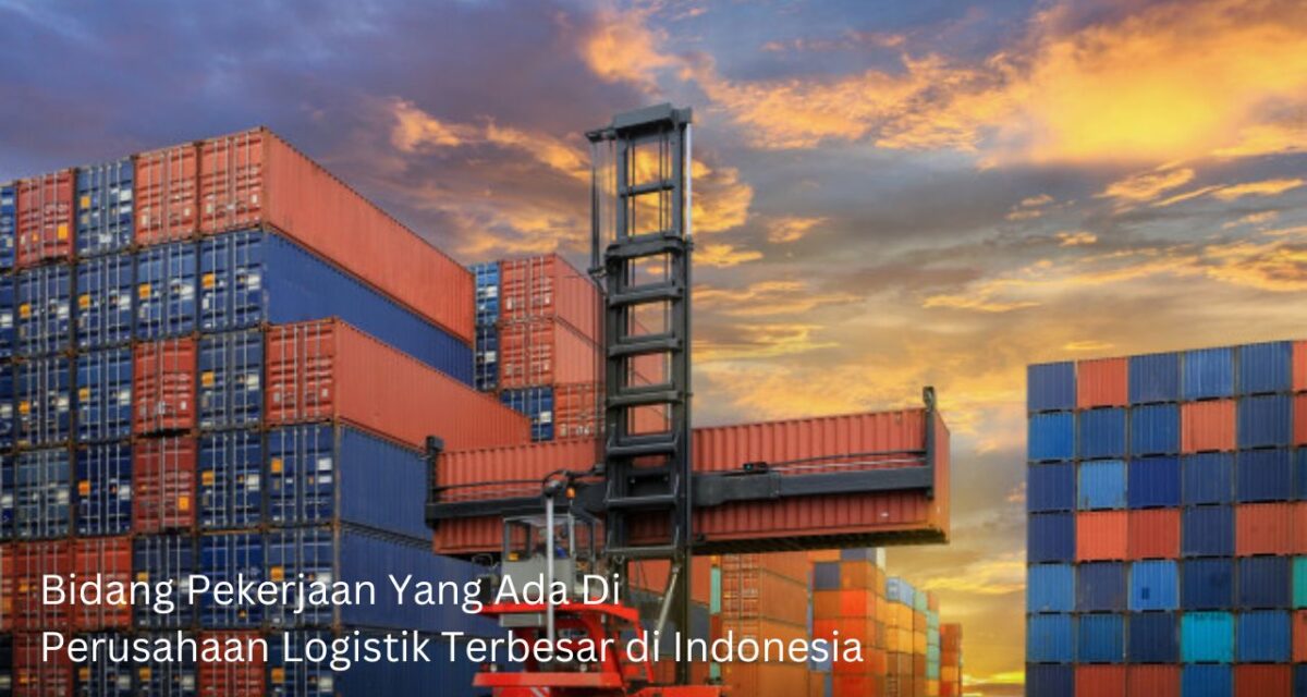 Bidang Pekerjaan Yang Ada Di Perusahaan Logistik Terbesar di Indonesia
